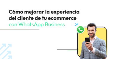Cómo mejorar la experiencia del cliente de tu ecommerce con WhatsApp Business