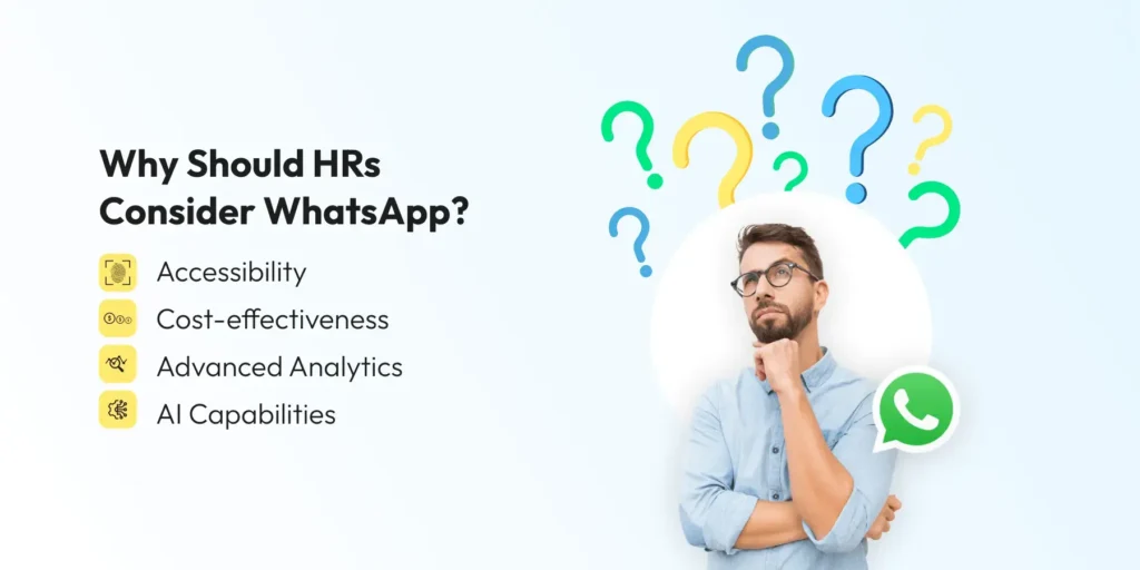 Why Should HRs Consider WhatsApp?

Accessibility
Cost-effectiveness
Advanced Analytics
AI Capabilities