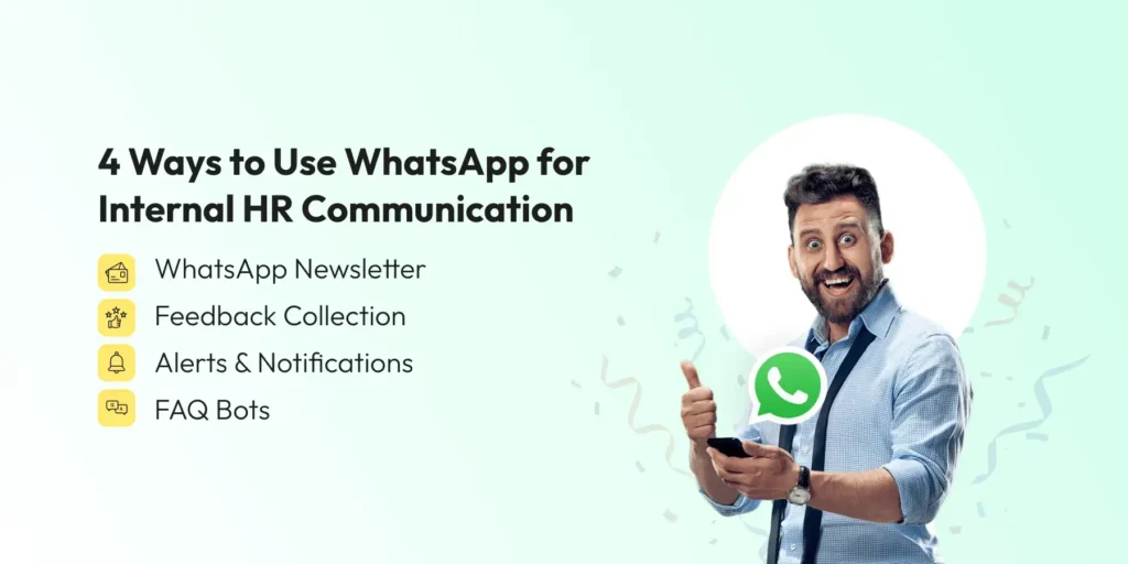 4 Ways to Use WhatsApp for Internal HR Communication

WhatsApp Newsletter
Feedback Collection
Alerts & Notifications
FAQ Bots